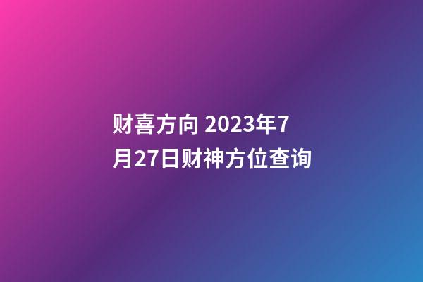 财喜方向 2023年7月27日财神方位查询